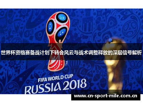 世界杯资格赛备战计划下转会风云与战术调整释放的深层信号解析 世界杯资格赛备战计划下转会风云与战术调整释放的深层信号解析